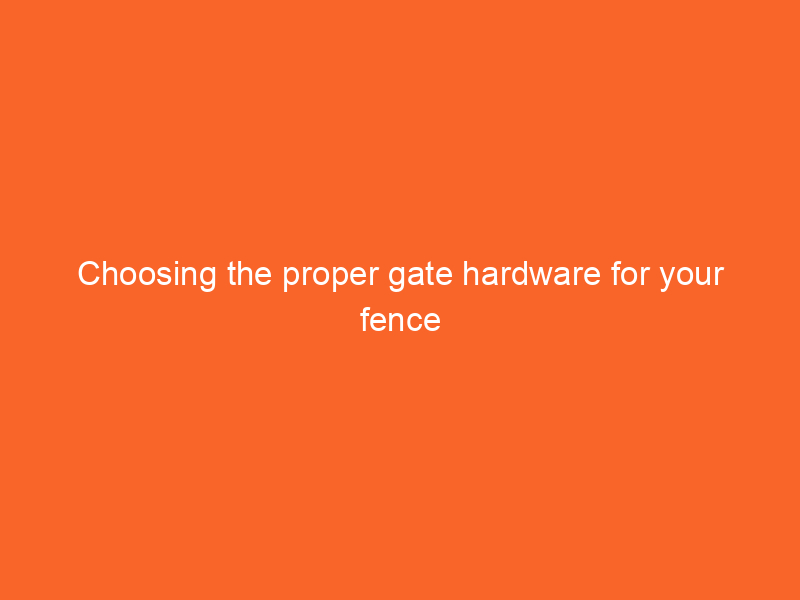 Choosing the proper gate hardware for your fence