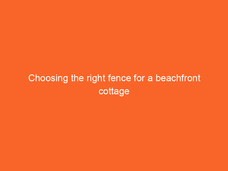 Choosing the right fence for a beachfront cottage