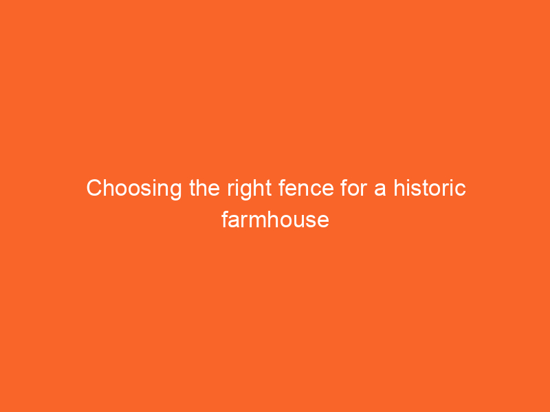 Choosing the right fence for a historic farmhouse restoration