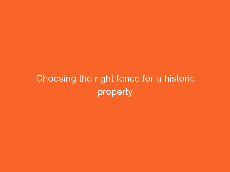 Choosing the right fence for a historic property restoration