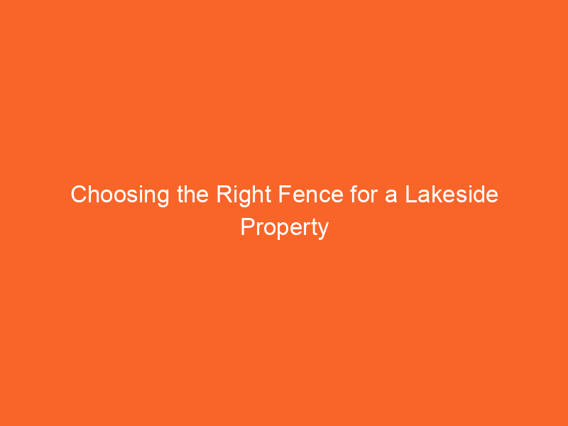 Choosing the Right Fence for a Lakeside Property