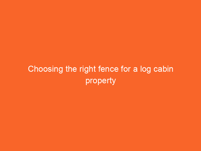 Choosing the right fence for a log cabin property