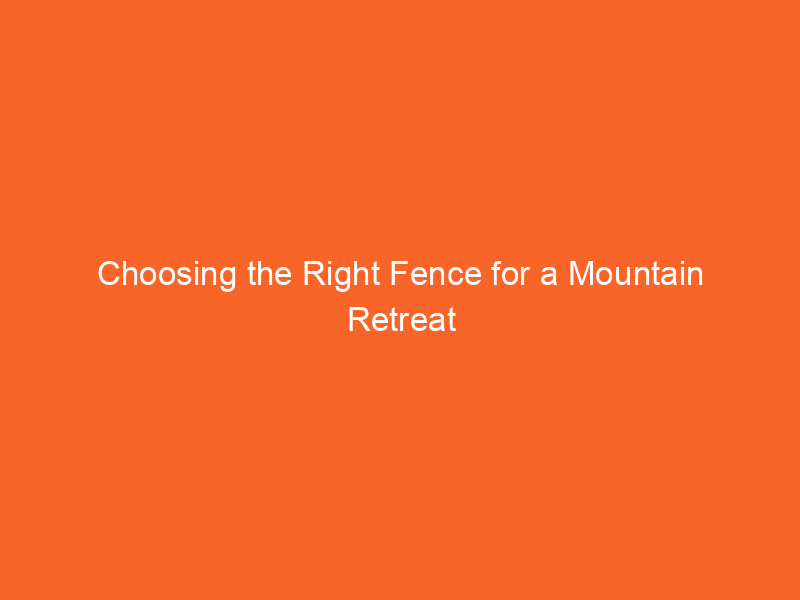 Choosing the Right Fence for a Mountain Retreat