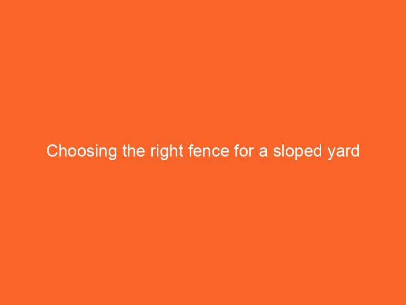 Choosing the right fence for a sloped yard