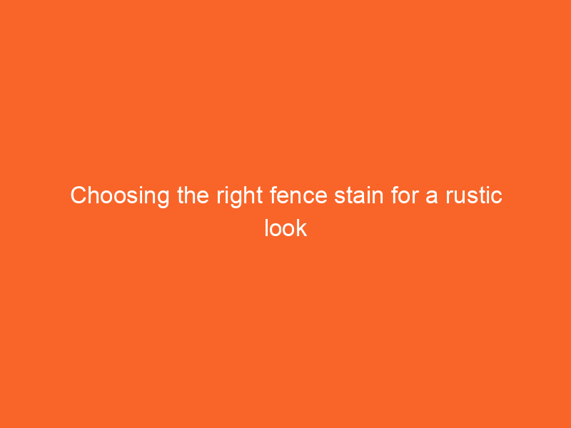 Choosing the right fence stain for a rustic look
