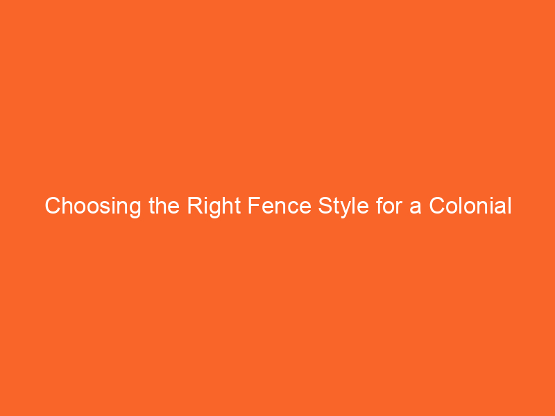 Choosing the Right Fence Style for a Colonial Revival Home
