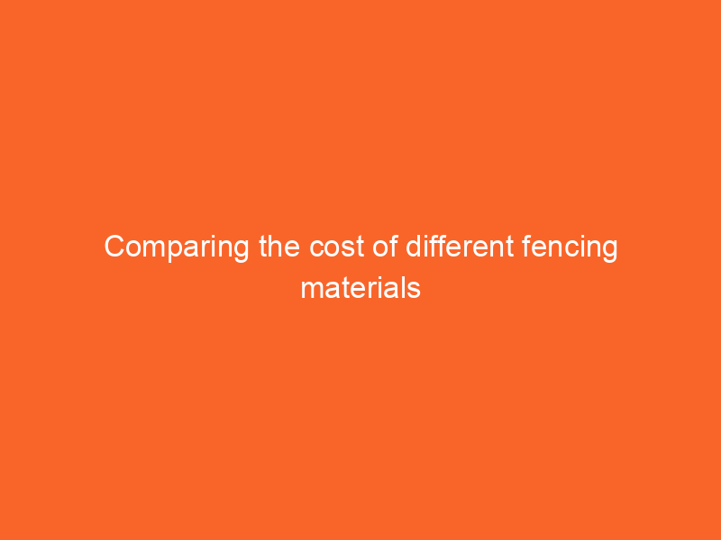 Comparing the cost of different fencing materials