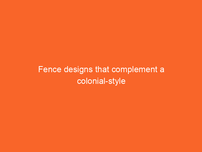 Fence designs that complement a colonial-style home.