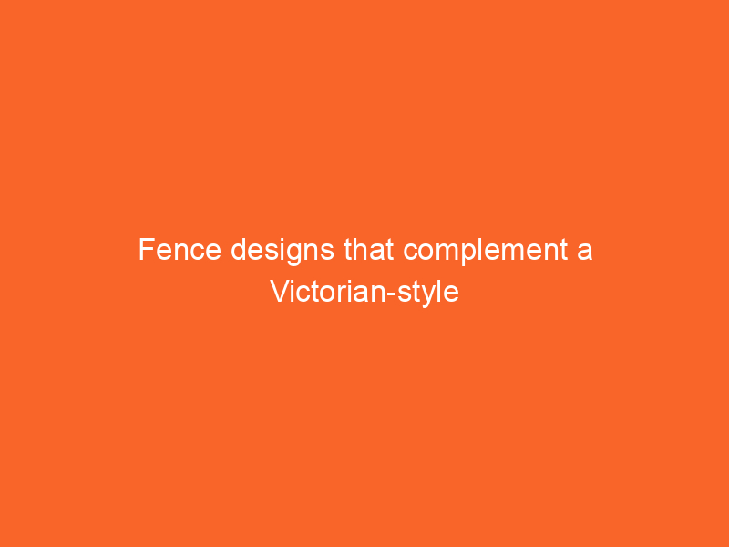 Fence designs that complement a Victorian-style home