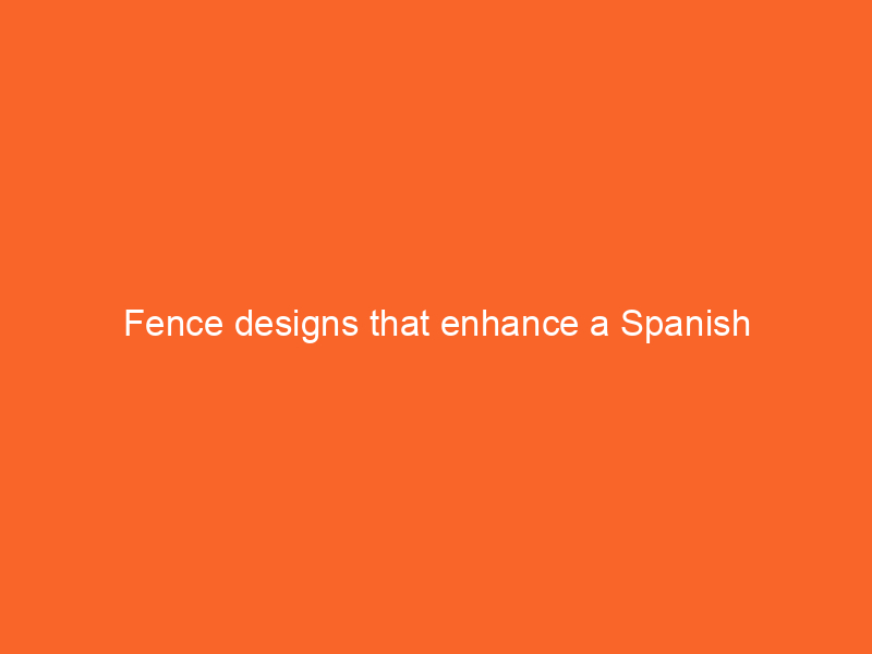 Fence designs that enhance a Spanish colonial-style home