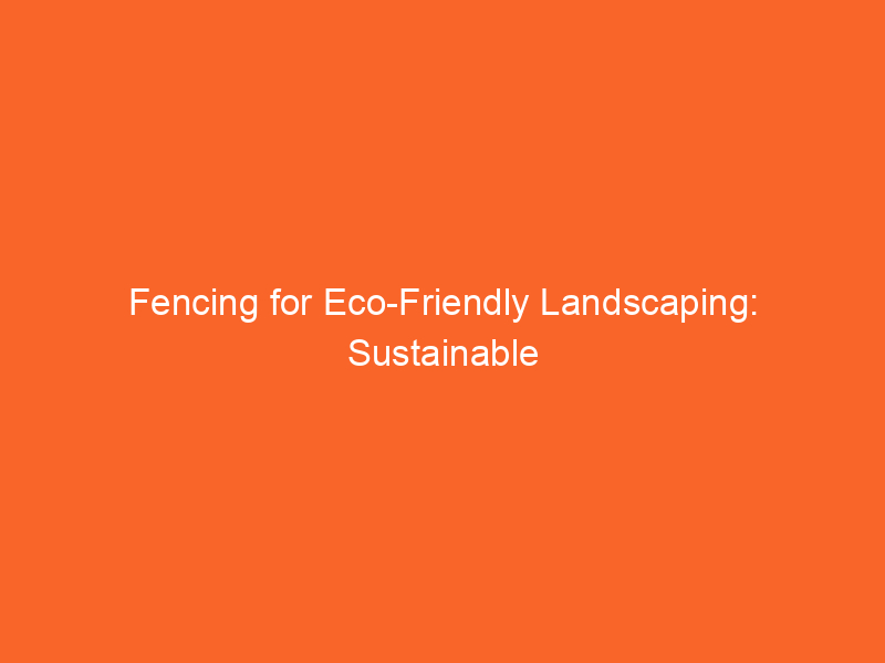 Fencing for Eco-Friendly Landscaping: Sustainable Practices