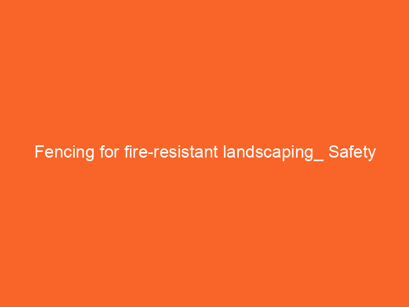 Fencing for fire-resistant landscaping_ Safety measures