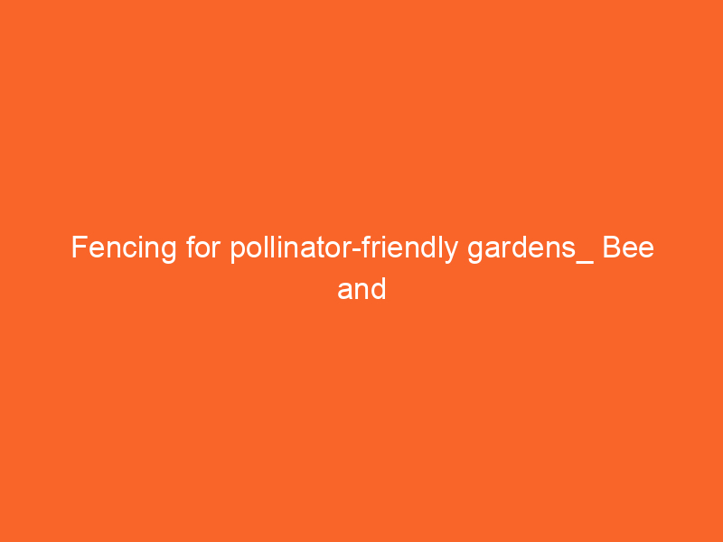 Fencing for pollinator-friendly gardens_ Bee and butterfly attraction