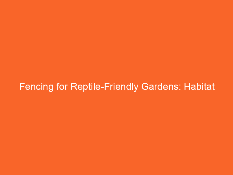 Fencing for Reptile-Friendly Gardens: Habitat Considerations