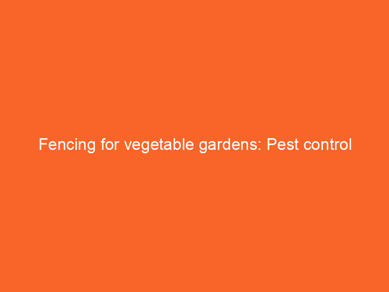 Fencing for vegetable gardens: Pest control strategies