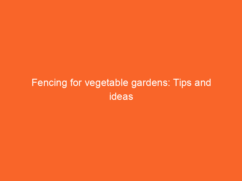Fencing for vegetable gardens: Tips and ideas