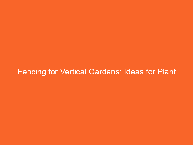 Fencing for Vertical Gardens: Ideas for Plant Lovers
