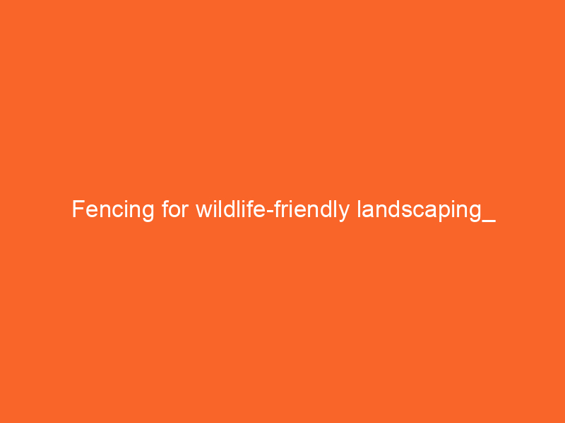 Fencing for wildlife-friendly landscaping_ Coexistence strategies