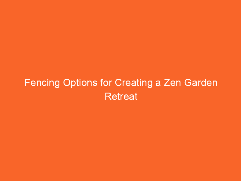 Fencing Options for Creating a Zen Garden Retreat