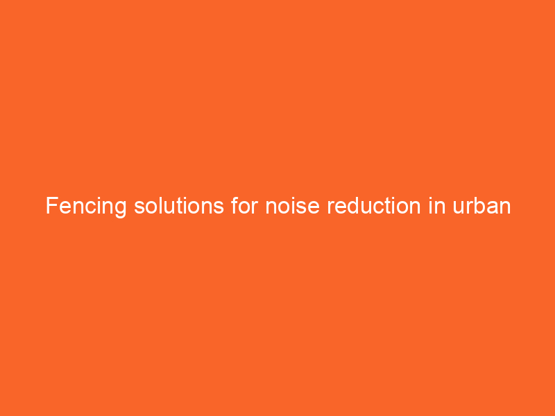 Fencing solutions for noise reduction in urban areas