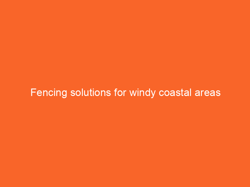 Fencing solutions for windy coastal areas