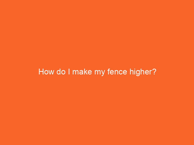 How do I make my fence higher?