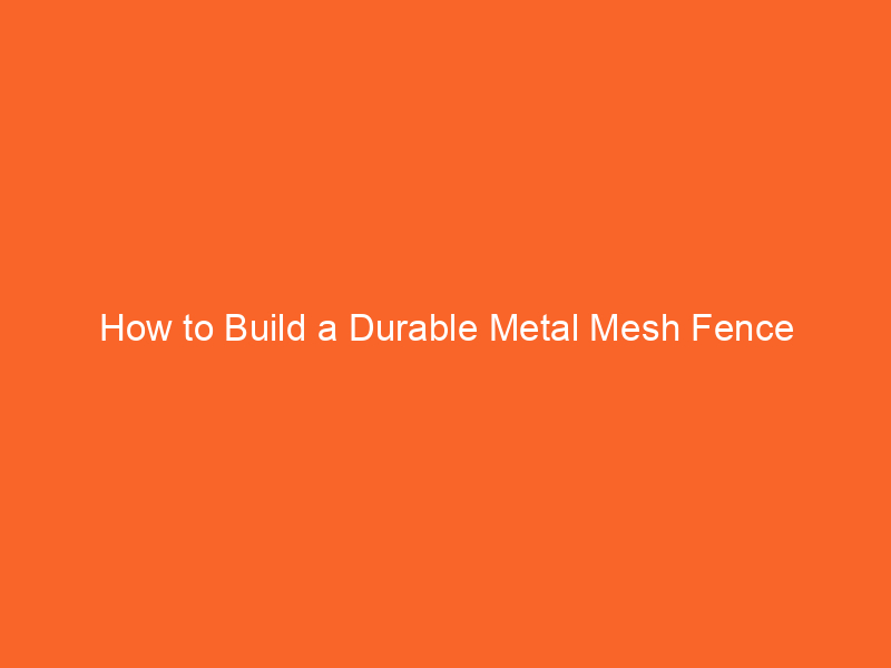 How to Build a Durable Metal Mesh Fence