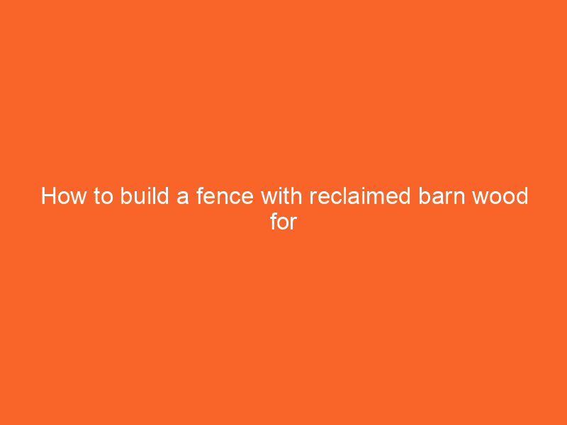 How to build a fence with reclaimed barn wood for rustic charm