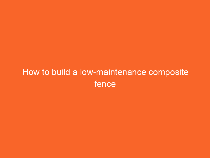 How to build a low-maintenance composite fence