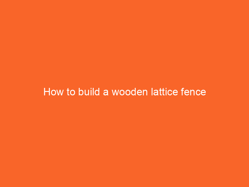 How to build a wooden lattice fence