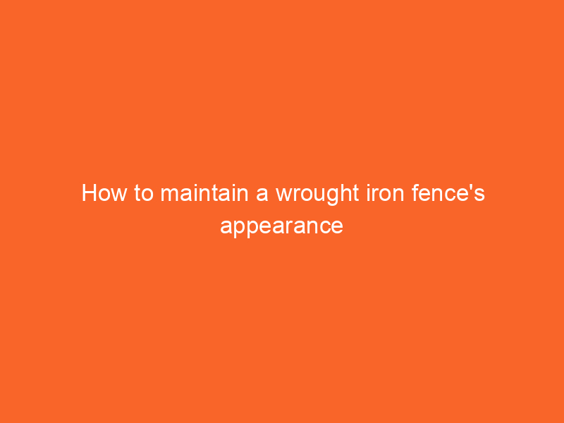 How to maintain a wrought iron fence’s appearance