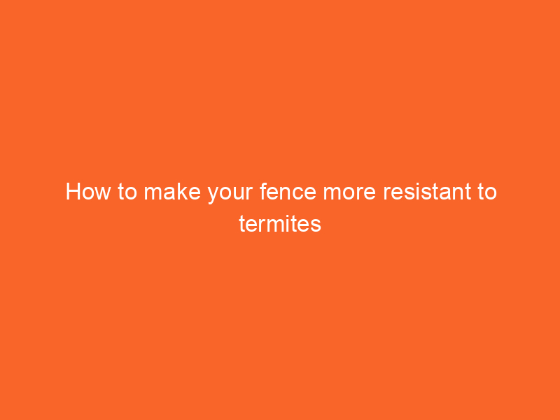 How to make your fence more resistant to termites