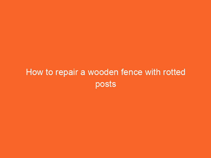 How to repair a wooden fence with rotted posts