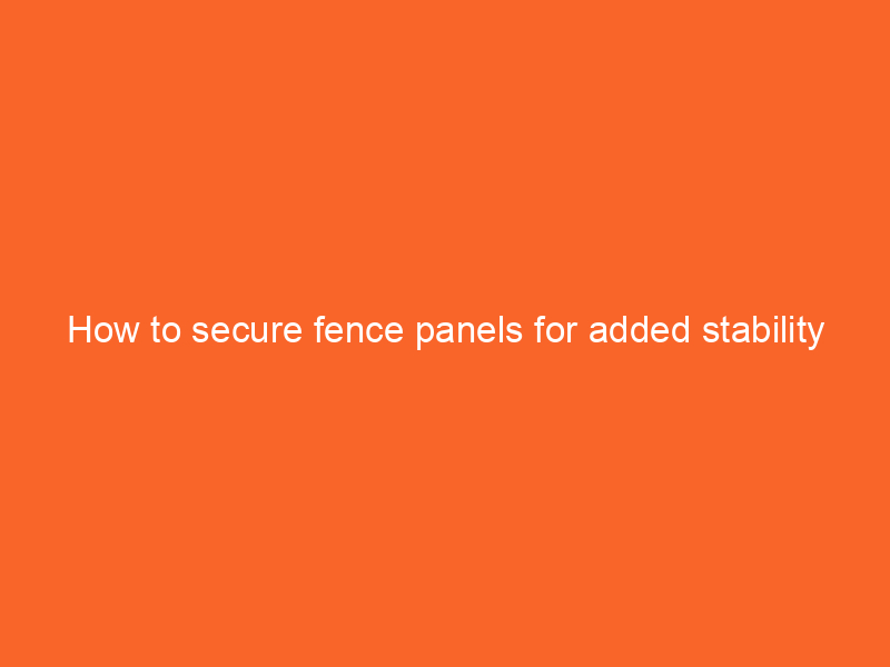 How to secure fence panels for added stability
