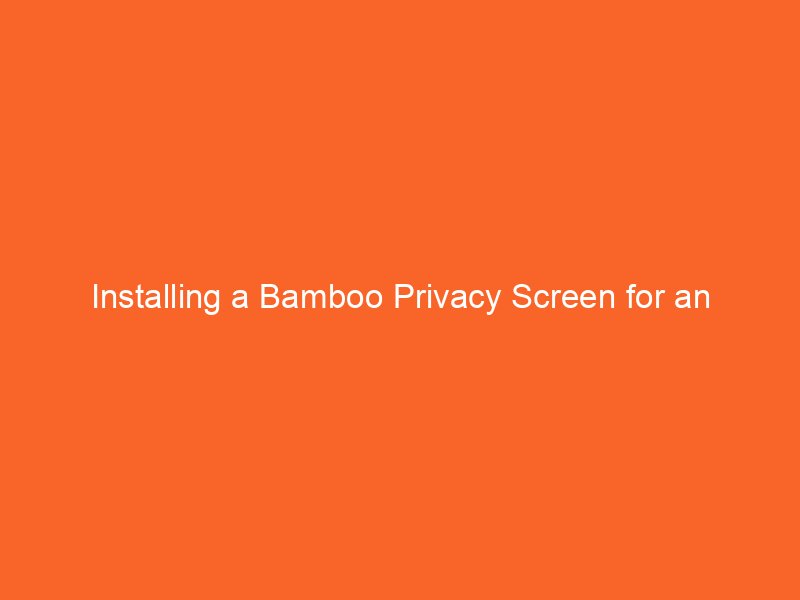 Installing a Bamboo Privacy Screen for an Eco-Friendly Barrier