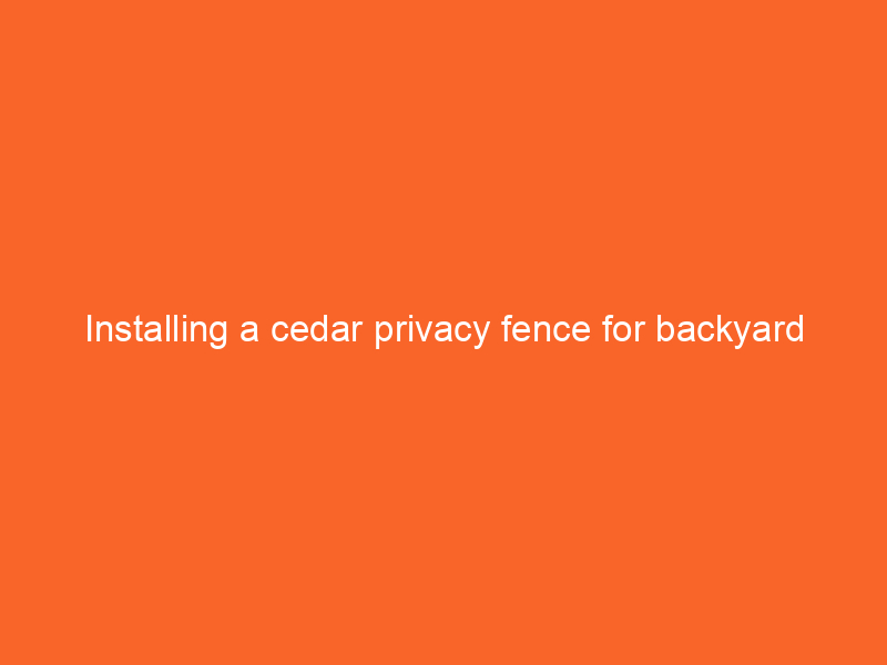 Installing a cedar privacy fence for backyard seclusion