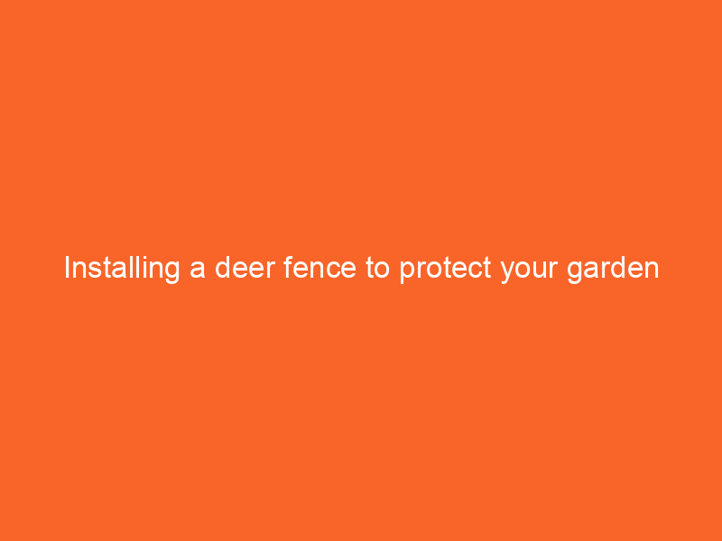 Installing a deer fence to protect your garden