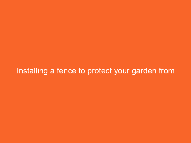 Installing a fence to protect your garden from pests