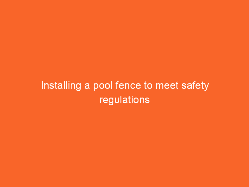 Installing a pool fence to meet safety regulations