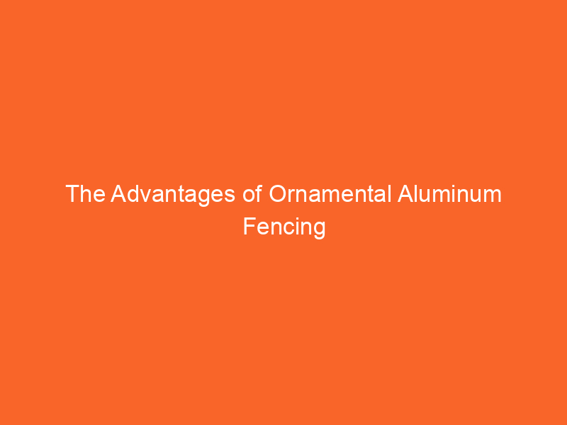 The Advantages of Ornamental Aluminum Fencing