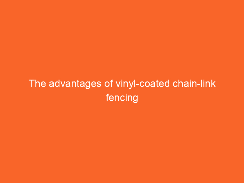 The advantages of vinyl-coated chain-link fencing