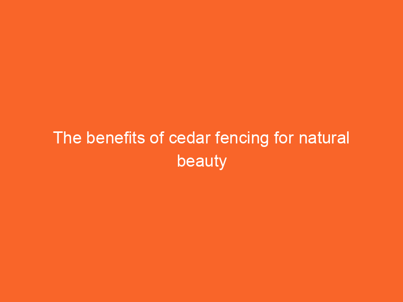 The benefits of cedar fencing for natural beauty