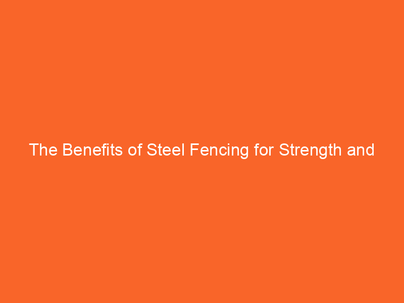 The Benefits of Steel Fencing for Strength and Security