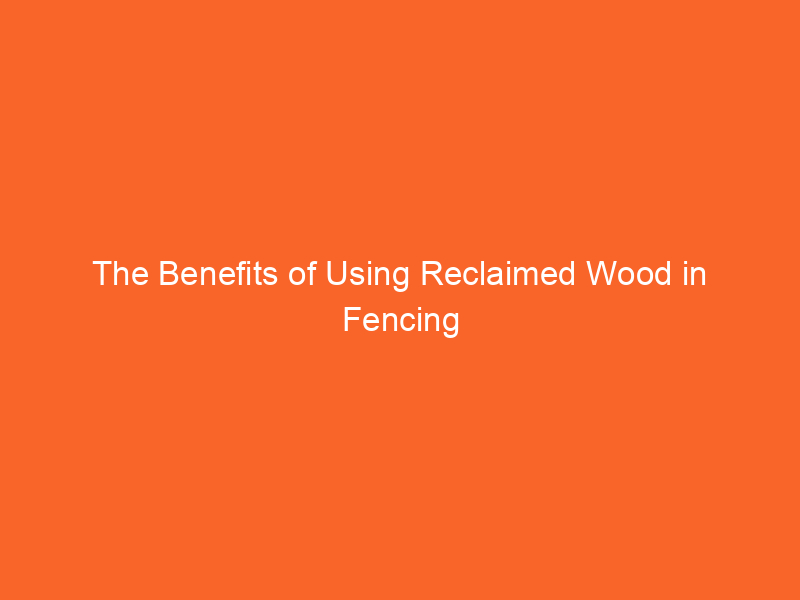 The Benefits of Using Reclaimed Wood in Fencing Projects