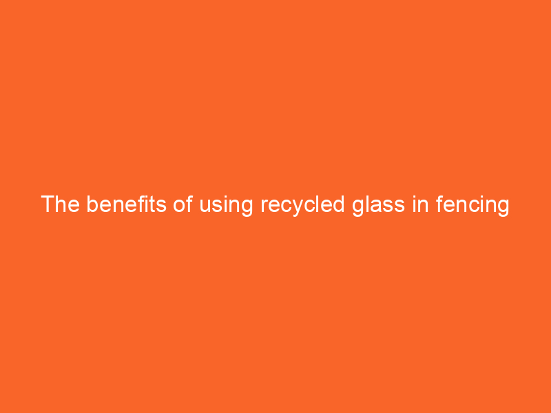The benefits of using recycled glass in fencing projects