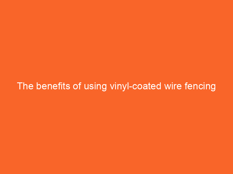 The benefits of using vinyl-coated wire fencing for durability