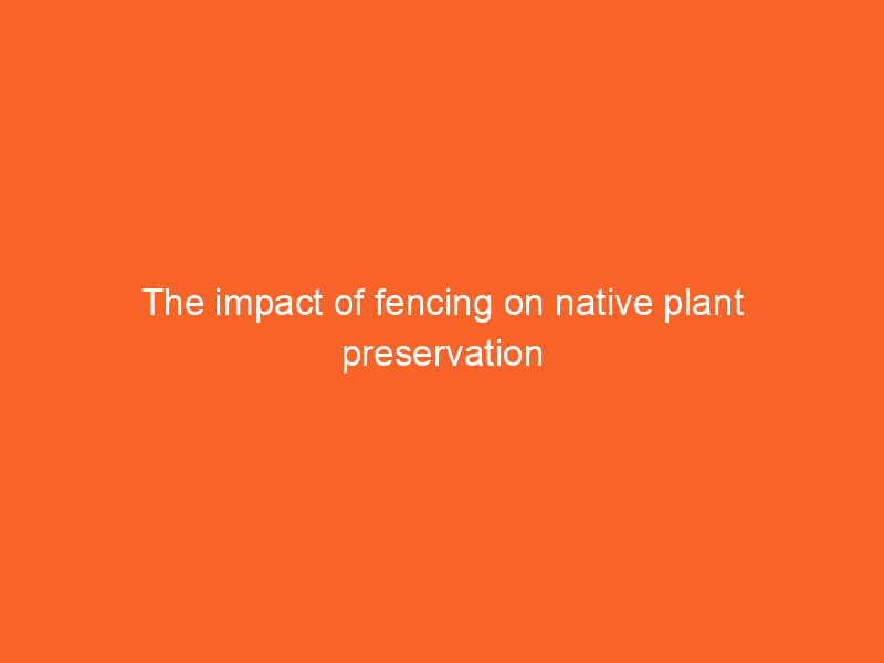 The impact of fencing on native plant preservation
