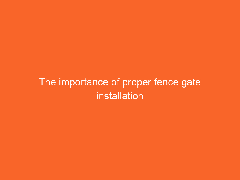 The importance of proper fence gate installation