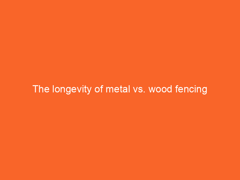 The longevity of metal vs. wood fencing