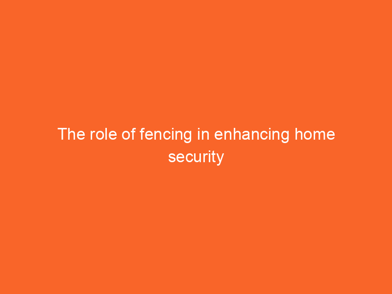 The role of fencing in enhancing home security